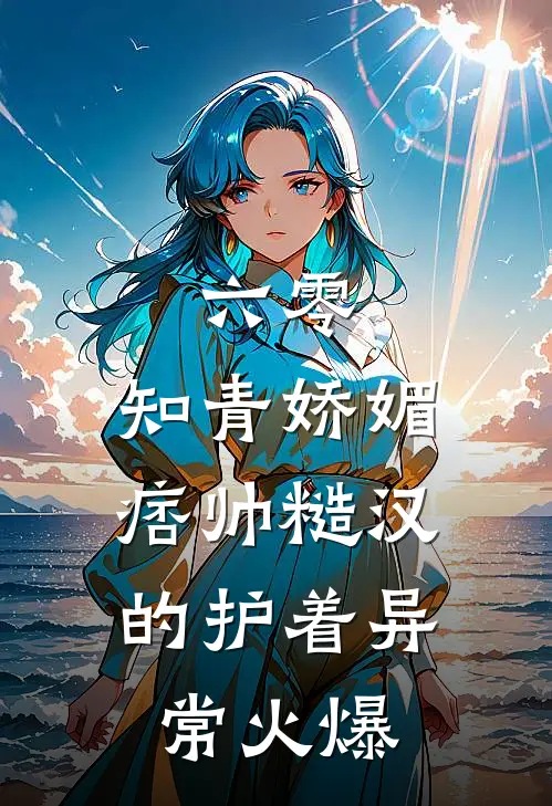 六零：知青娇媚，痞帅糙汉的护着异常火爆