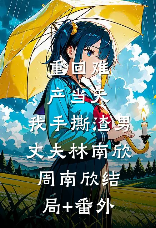 重回难产当天，我手撕渣男丈夫林南欣周南欣结局+番外