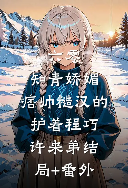 六零：知青娇媚，痞帅糙汉的护着程巧许来弟结局+番外