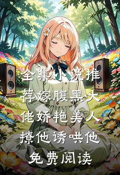 全集小说推荐嫁腹黑大佬娇艳美人撩他诱哄他免费阅读