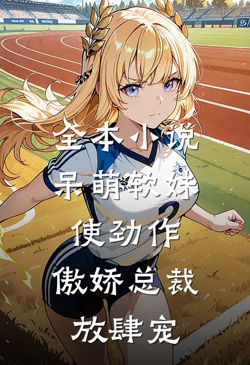 全本小说呆萌软妹使劲作，傲娇总裁放肆宠