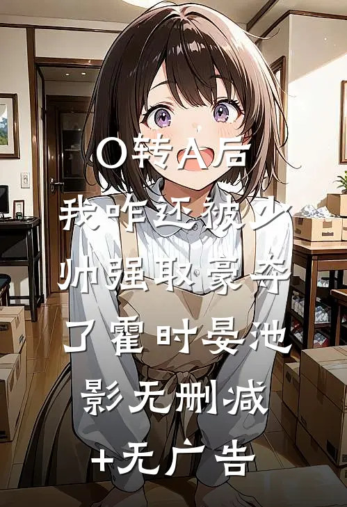 O转A后，我咋还被少帅强取豪夺了霍时晏池影无删减+无广告