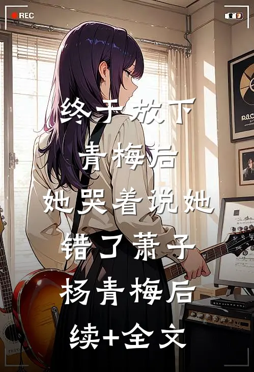 终于放下青梅后，她哭着说她错了萧子杨青梅后续+全文