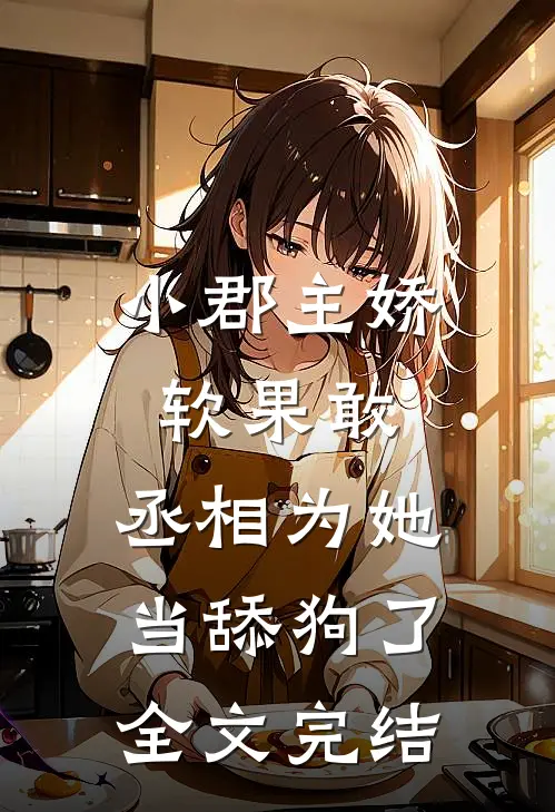 小郡主娇软果敢，丞相为她当舔狗了全文完结