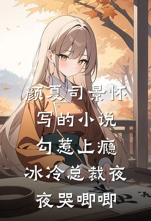 颜夏司景怀写的小说勾惹上瘾，冰冷总裁夜夜哭唧唧