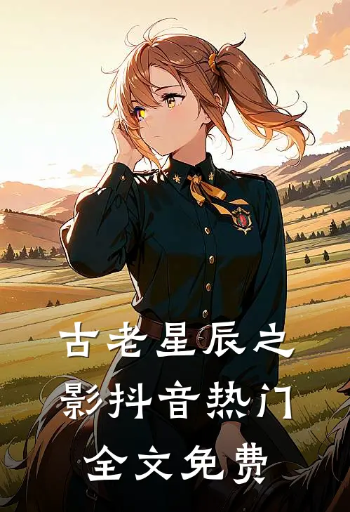 古老星辰之影抖音热门全文免费