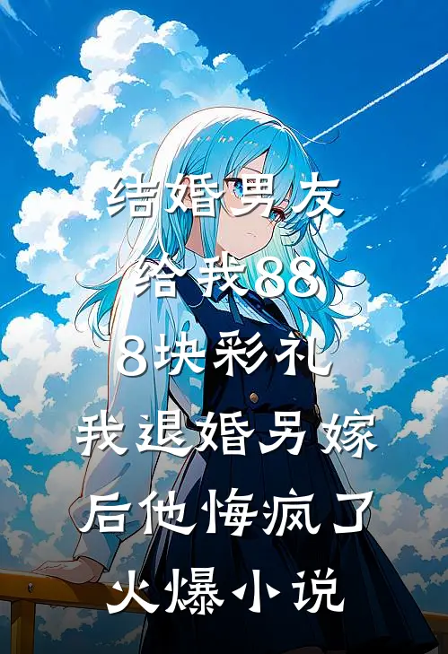 结婚男友给我888块彩礼，我退婚另嫁后他悔疯了火爆小说