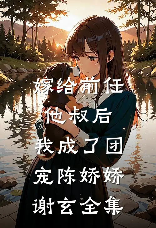 嫁给前任他叔后，我成了团宠陈娇娇谢玄 全集