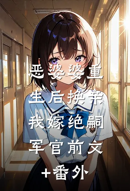 恶婆婆重生后换亲，我嫁绝嗣军官前文+番外