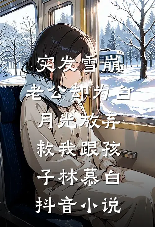 突发雪崩，老公却为白月光放弃救我跟孩子林慕白抖音小说