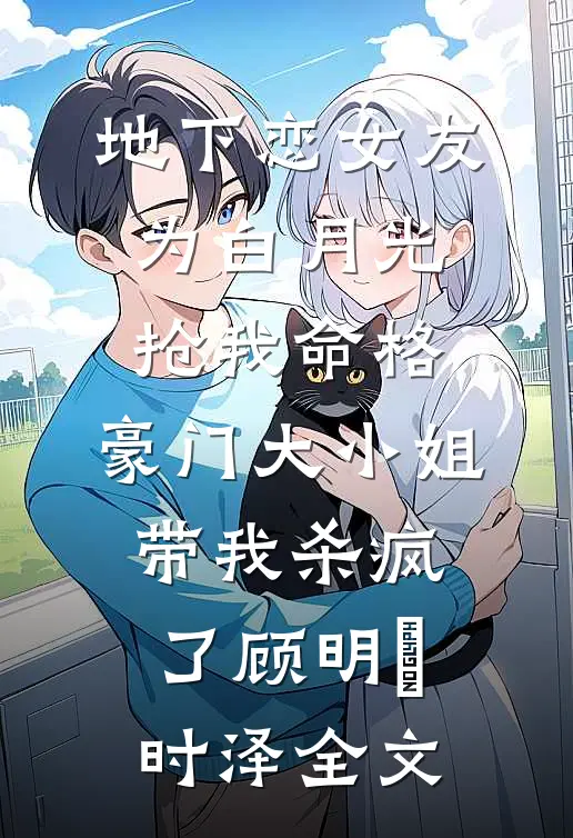地下恋女友为白月光抢我命格，豪门大小姐带我杀疯了顾明玥时泽全文