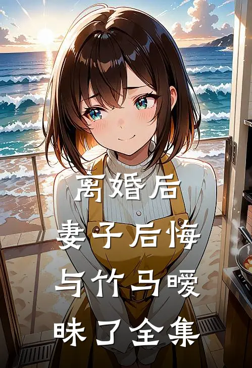 离婚后，妻子后悔与竹马暧昧了 全集