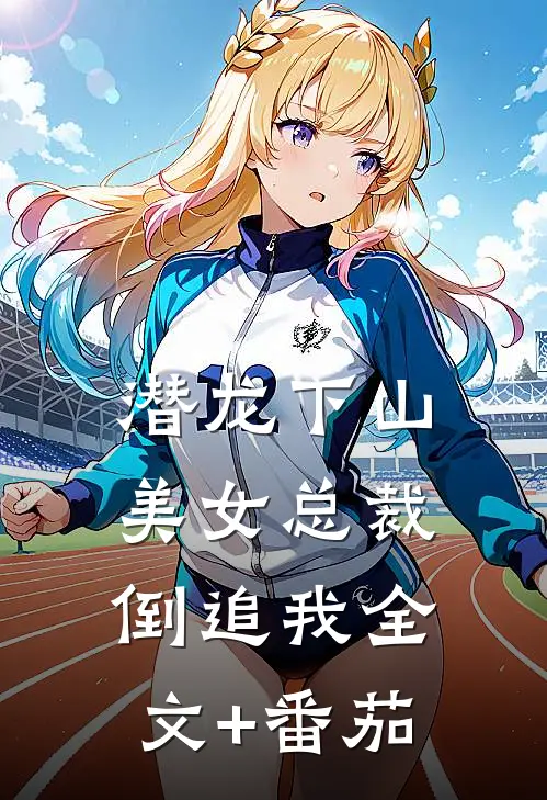 潜龙下山，美女总裁倒追我全文+番茄