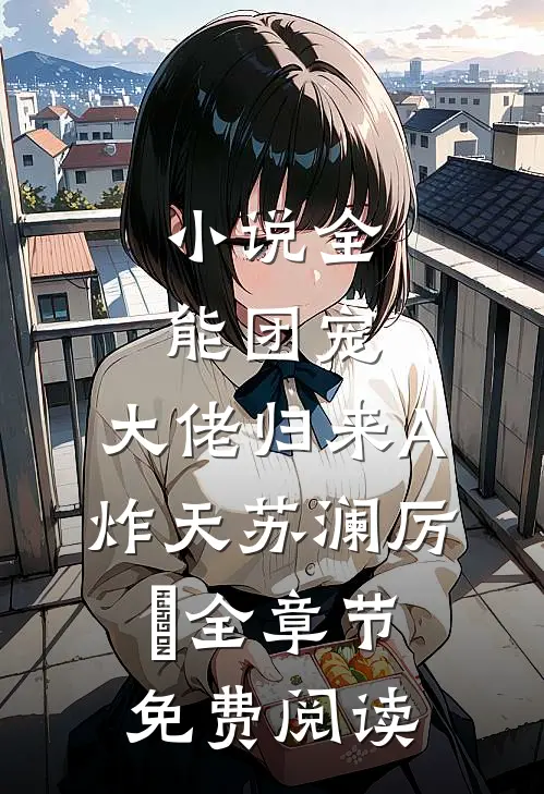 小说全能团宠，大佬归来A炸天苏澜厉珒全章节免费阅读