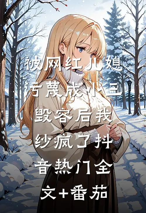 被网红儿媳污蔑成小三毁容后我纱疯了抖音热门全文+番茄