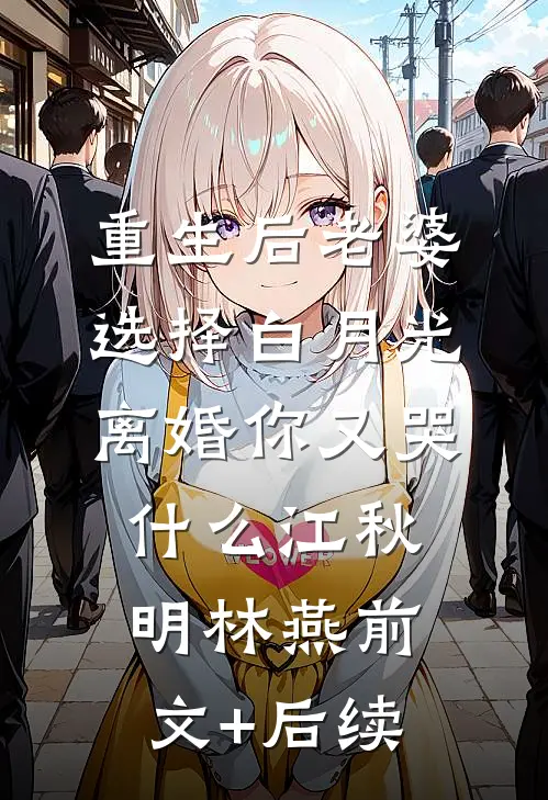 重生后老婆选择白月光，离婚你又哭什么江秋明林燕前文+后续