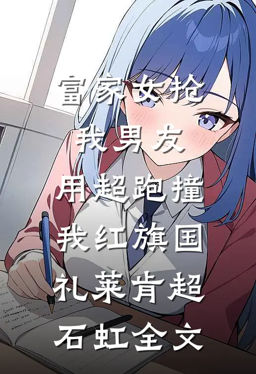 富家女抢我男友，用超跑撞我红旗国礼莱肯超石虹全文