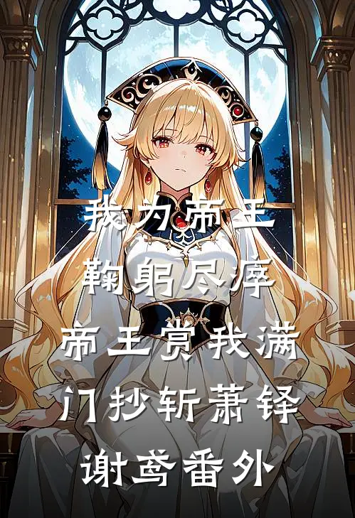我为帝王鞠躬尽瘁，帝王赏我满门抄斩萧铎谢鸢番外