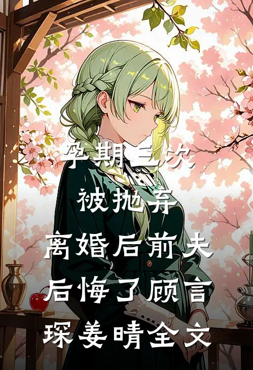 孕期三次被抛弃，离婚后前夫后悔了顾言琛姜晴全文