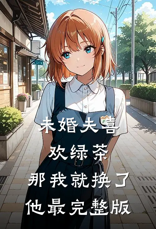 未婚夫喜欢绿茶，那我就换了他最完整版