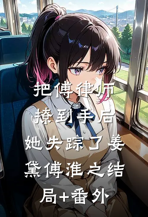 把傅律师撩到手后，她失踪了姜黛傅淮之结局+番外