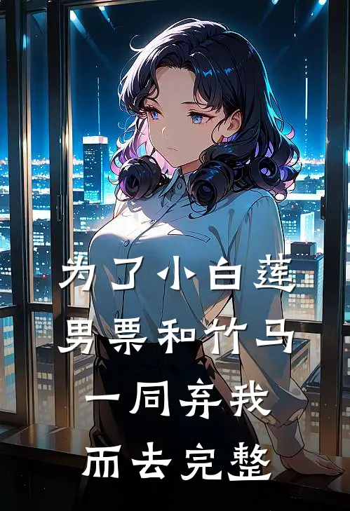 为了小白莲，男票和竹马一同弃我而去完整