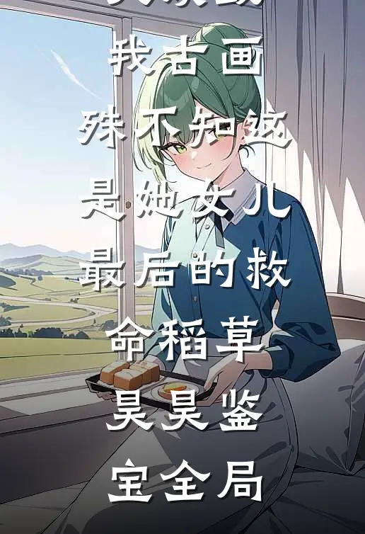 大姨毁我古画，殊不知这是她女儿最后的救命稻草昊昊鉴宝全局