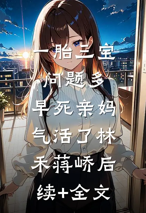 一胎三宝问题多，早死亲妈气活了林禾蒋峤后续+全文