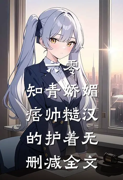 六零：知青娇媚，痞帅糙汉的护着无删减全文