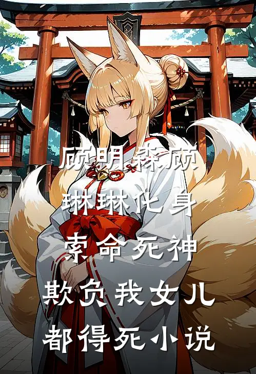顾明森顾琳琳化身索命死神，欺负我女儿都得死小说