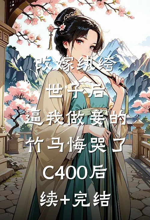 改嫁纨绔世子后，逼我做妾的竹马悔哭了C400后续+完结
