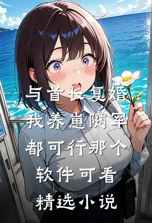 与首长复婚,我养崽随军都可行那个软件可看精选小说
