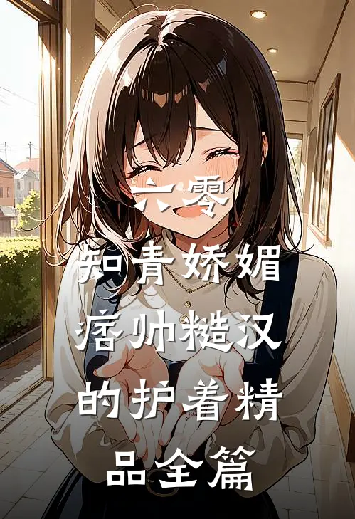 六零：知青娇媚，痞帅糙汉的护着精品全篇