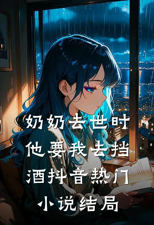 奶奶去世时，他要我去挡酒抖音热门小说结局