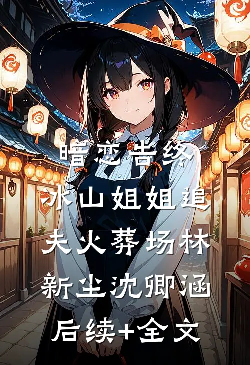 暗恋告终，冰山姐姐追夫火葬场林新尘沈卿涵后续+全文