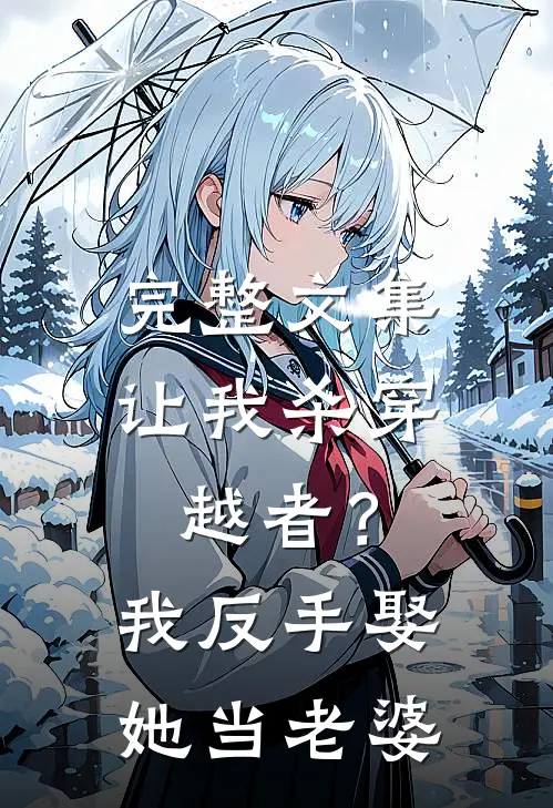 完整文集让我杀穿越者？我反手娶她当老婆