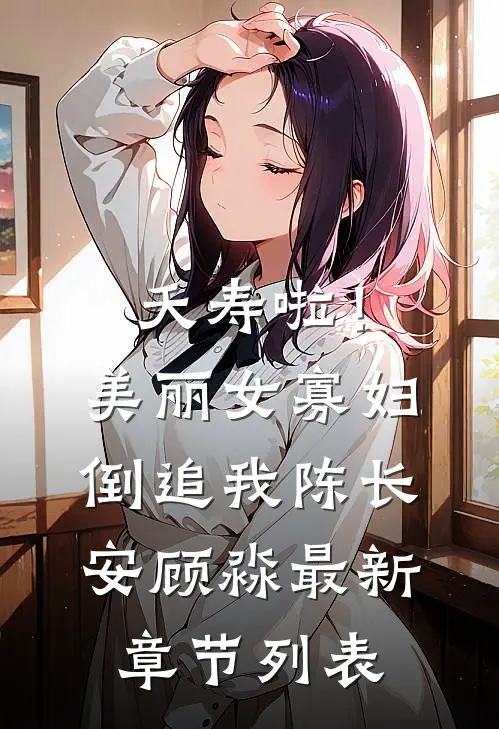 夭寿啦！美丽女寡妇倒追我陈长安顾淼最新章节列表