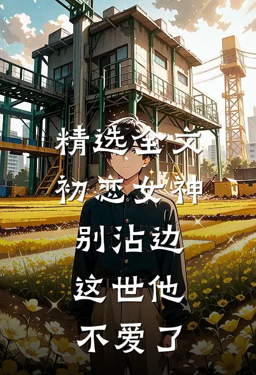 精选全文初恋女神别沾边，这世他不爱了