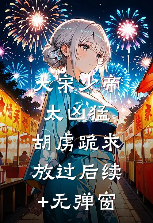 大宋少帝太凶猛，胡虏跪求放过后续+无弹窗