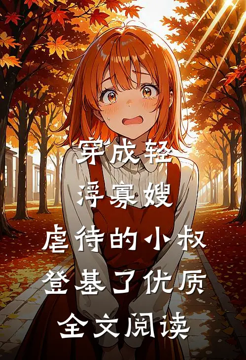 穿成轻浮寡嫂，虐待的小叔登基了优质全文阅读
