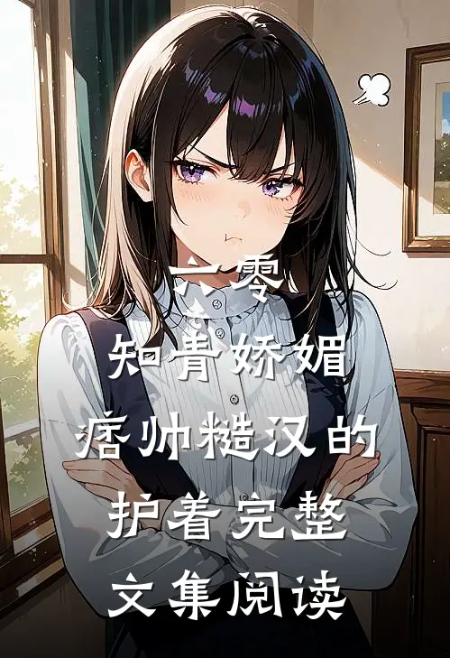 六零：知青娇媚，痞帅糙汉的护着完整文集阅读