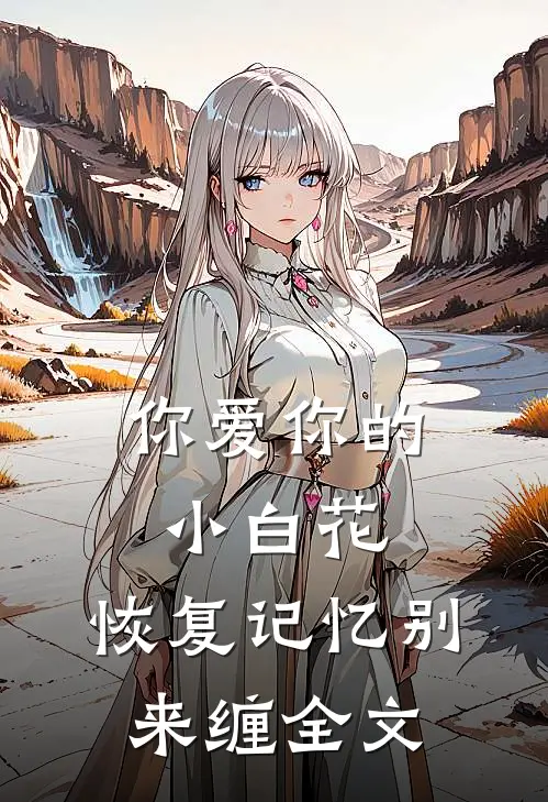 你爱你的小白花，恢复记忆别来缠全文