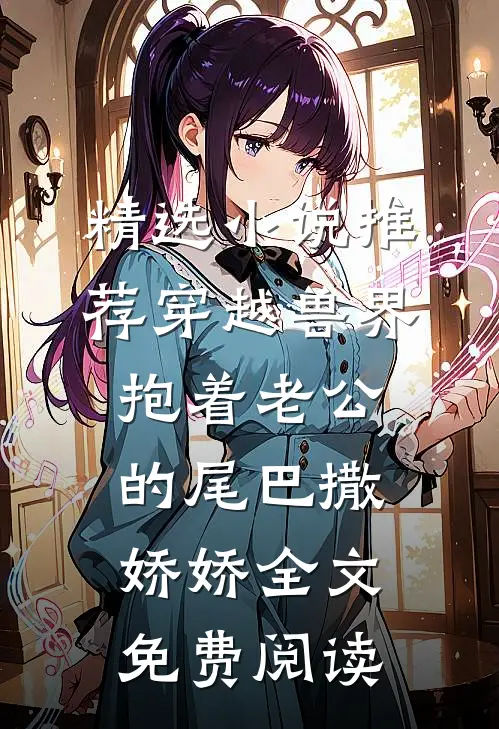 精选小说推荐穿越兽界:抱着老公的尾巴撒娇娇全文免费阅读
