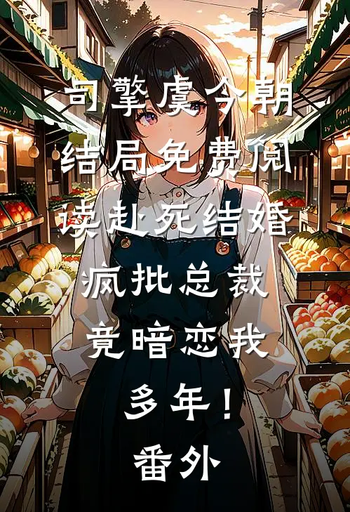 司擎虞今朝结局免费阅读赴死结婚，疯批总裁竟暗恋我多年！番外
