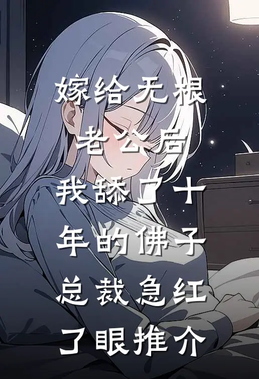 嫁给无根老公后，我舔了十年的佛子总裁急红了眼推介