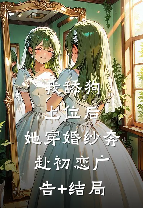 我舔狗上位后，她穿婚纱奔赴初恋广告+结局