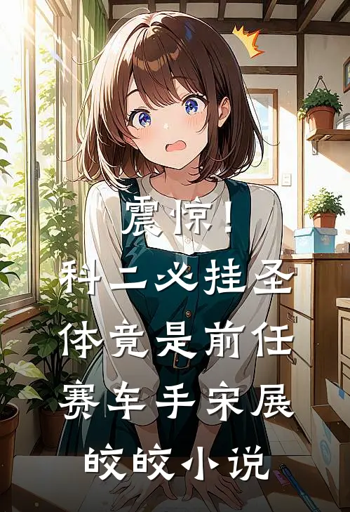 震惊！科二必挂圣体竟是前任赛车手宋展皎皎小说