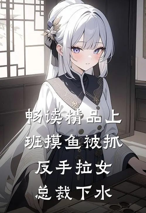畅读精品上班摸鱼被抓，反手拉女总裁下水