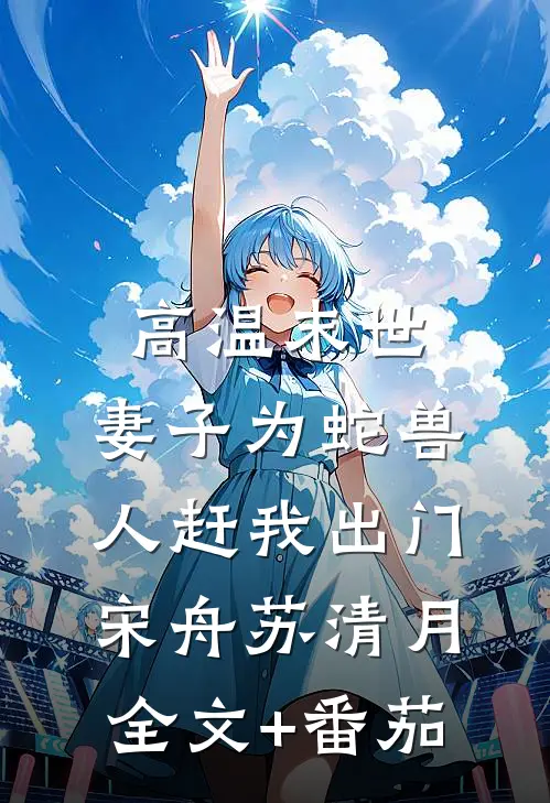 高温末世，妻子为蛇兽人赶我出门宋舟苏清月全文+番茄