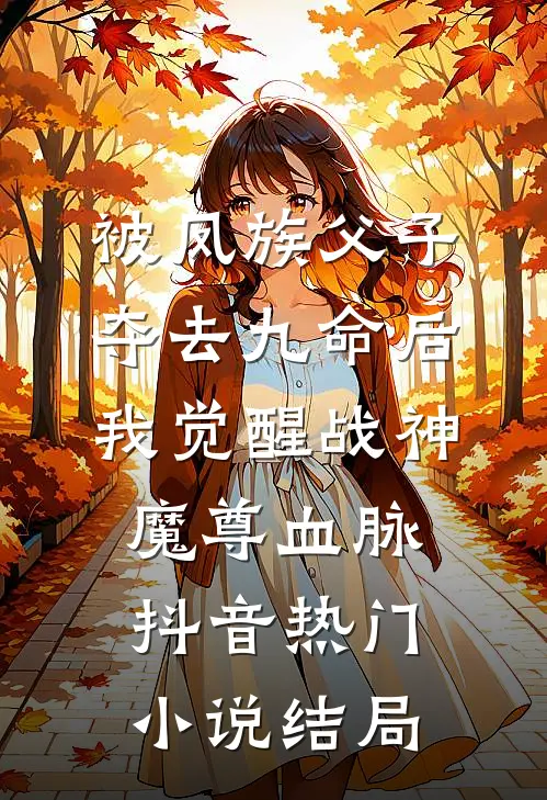 被凤族父子夺去九命后，我觉醒战神魔尊血脉抖音热门小说结局